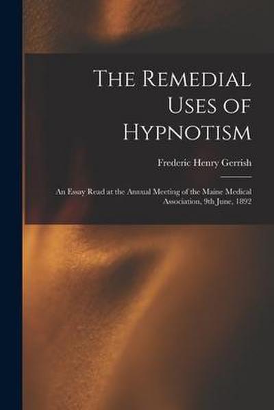 The Remedial Uses of Hypnotism: an Essay Read at the Annual Meeting of the Maine Medical Association, 9th June, 1892
