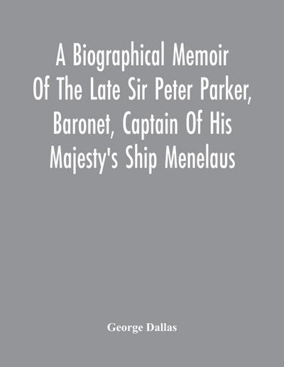 A Biographical Memoir Of The Late Sir Peter Parker, Baronet, Captain Of His Majesty’S Ship Menelaus, Of 38 Guns, Killed In Action While Storming The American Camp At Bellair, Near Baltimore, On The Thirty-First Of August, 1814
