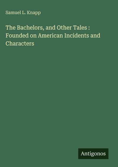 The Bachelors, and Other Tales : Founded on American Incidents and Characters