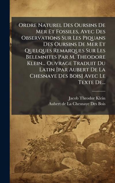 Ordre Naturel Des Oursins De Mer Et Fossiles, Avec Des Observations Sur Les Piquans Des Oursins De Mer Et Quelques Remarques Sur Les Belemnites Par M. Theodore Klein... Ouvrage Traduit Du Latin [par Aubert De La Chesnaye Des Bois] Avec Le Texte De...
