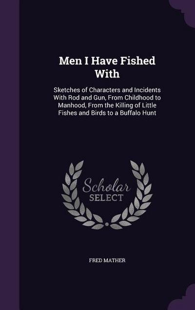 Men I Have Fished With: Sketches of Characters and Incidents With Rod and Gun, From Childhood to Manhood, From the Killing of Little Fishes an
