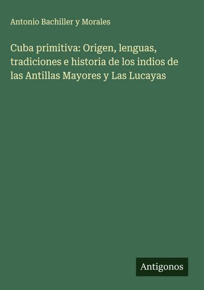 Cuba primitiva: Origen, lenguas, tradiciones e historia de los indios de las Antillas Mayores y Las Lucayas