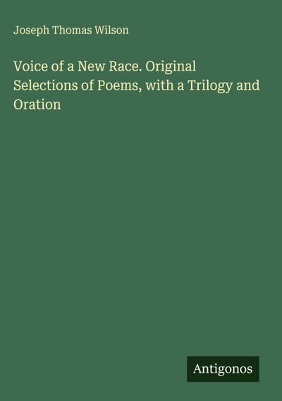 Voice of a New Race. Original Selections of Poems, with a Trilogy and Oration