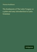 The Rudiments of The Latin Tongue: or a plain and easy Introduction to Latin Grammar