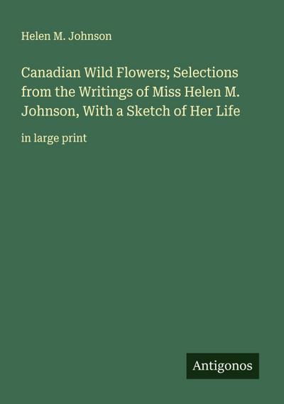 Canadian Wild Flowers; Selections from the Writings of Miss Helen M. Johnson, With a Sketch of Her Life