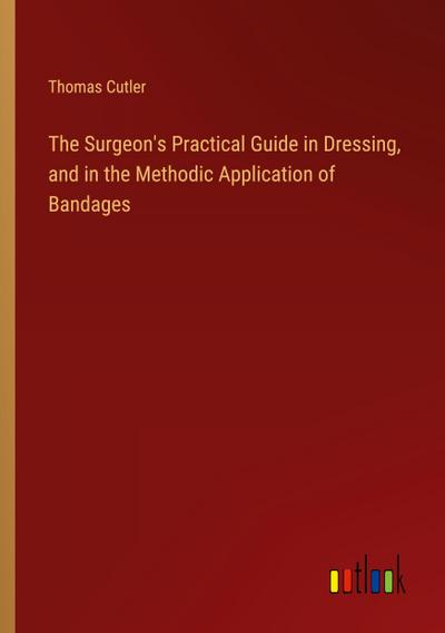 The Surgeon’s Practical Guide in Dressing, and in the Methodic Application of Bandages