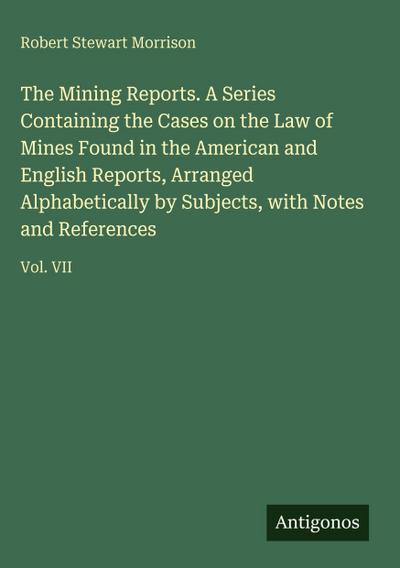 The Mining Reports. A Series Containing the Cases on the Law of Mines Found in the American and English Reports, Arranged Alphabetically by Subjects, with Notes and References