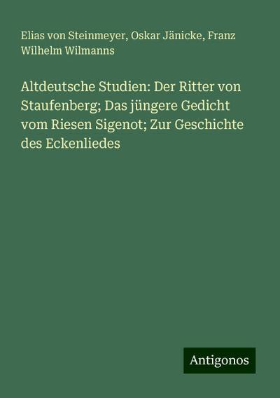 Altdeutsche Studien: Der Ritter von Staufenberg; Das jüngere Gedicht vom Riesen Sigenot; Zur Geschichte des Eckenliedes