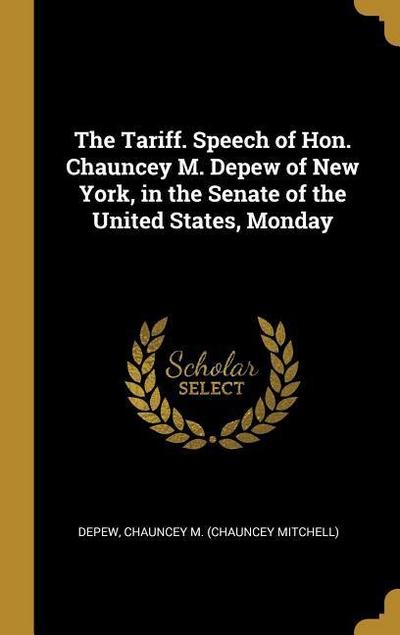 The Tariff. Speech of Hon. Chauncey M. Depew of New York, in the Senate of the United States, Monday