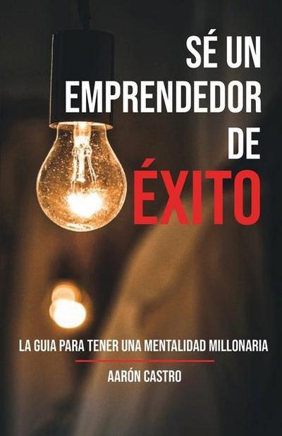 Sé emprendedor de éxito: La guía para tener una mentalidad millonaria