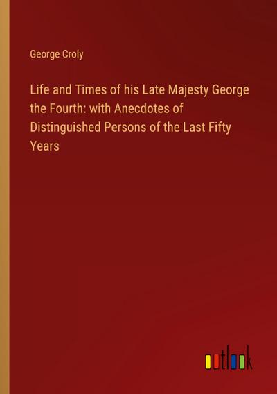 Life and Times of his Late Majesty George the Fourth: with Anecdotes of Distinguished Persons of the Last Fifty Years