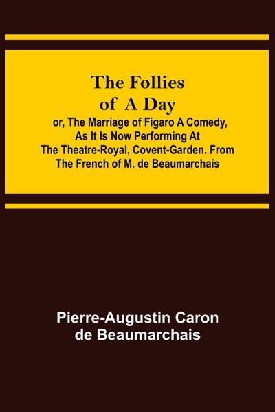 The Follies of a Day; or, The Marriage of Figaro A Comedy, as it is now performing at the Theatre-Royal, Covent-Garden. From the French of M. de Beaumarchais