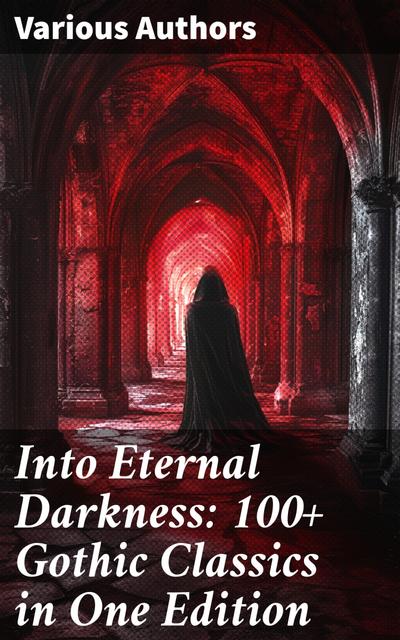 Into Eternal Darkness: 100+ Gothic Classics in One Edition