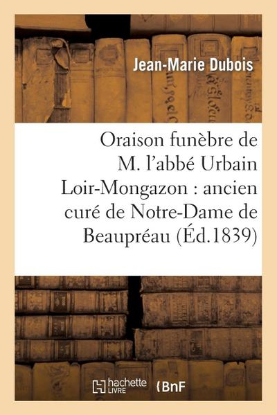 Oraison Funèbre de M. l’Abbé Urbain Loir-Mongazon: Ancien Curé de Notre-Dame de Beaupréau: : Prononcée Dans La Chapelle Du Petit-Séminaire d’Angers, L