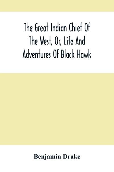 The Great Indian Chief Of The West, Or, Life And Adventures Of Black Hawk