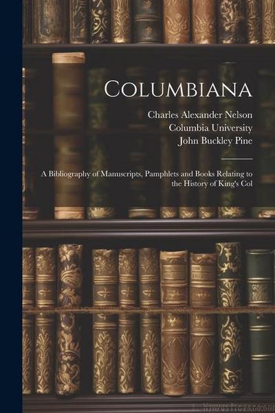Columbiana: A Bibliography of Manuscripts, Pamphlets and Books Relating to the History of King’s Col