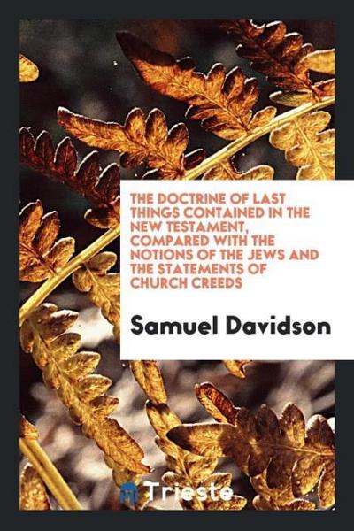 The Doctrine of Last Things Contained in the New Testament, Compared with the Notions of the Jews and the Statements of Church Creeds