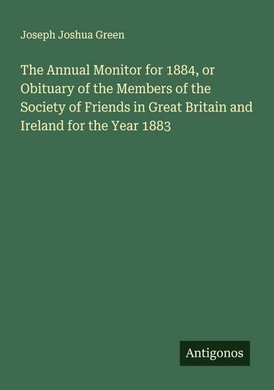 The Annual Monitor for 1884, or Obituary of the Members of the Society of Friends in Great Britain and Ireland for the Year 1883