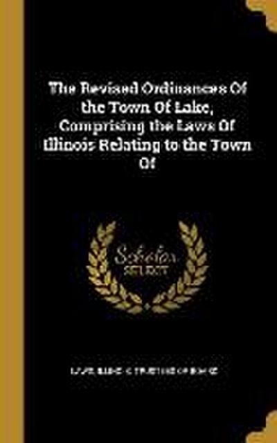 The Revised Ordinances Of the Town Of Lake, Comprising the Laws Of Illinois Relating to the Town Of