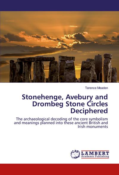 Stonehenge, Avebury and Drombeg Stone Circles Deciphered