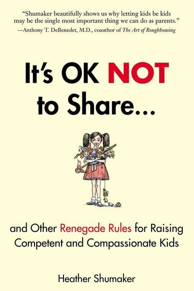 It’s OK Not to Share and Other Renegade Rules for Raising Competent and Compassionate Kids