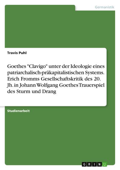 Goethes "Clavigo" unter der Ideologie eines patriarchalisch-präkapitalistischen Systems. Erich Fromms Gesellschaftskritik des 20. Jh. in Johann Wolfgang Goethes Trauerspiel des Sturm und Drang