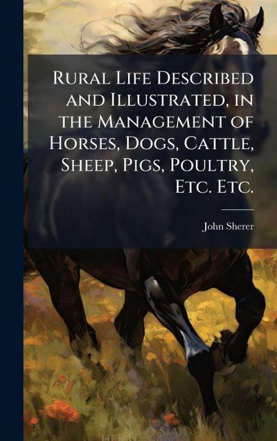Rural Life Described and Illustrated, in the Management of Horses, Dogs, Cattle, Sheep, Pigs, Poultry, Etc. Etc.