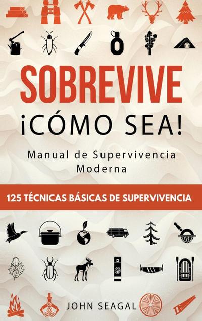 Sobrevive ¡Cómo Sea! Manual de Supervivencia Moderna. 125 Técnicas Básicas de Supervivencia