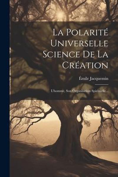 La Polarité Universelle Science De La Création: L’homme, Son Organisation Spirituelle...