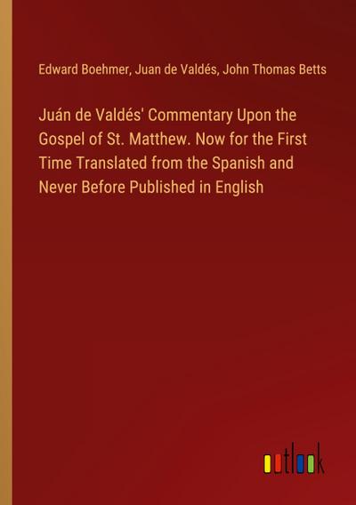 Juán de Valdés’ Commentary Upon the Gospel of St. Matthew. Now for the First Time Translated from the Spanish and Never Before Published in English