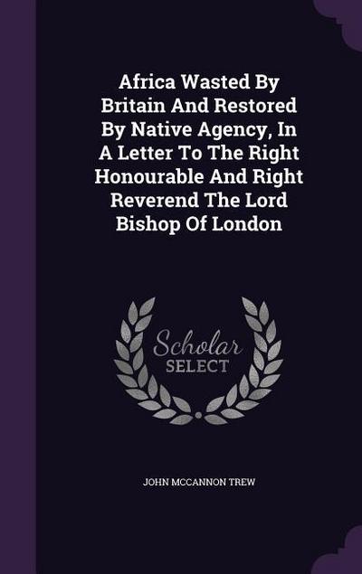 Africa Wasted By Britain And Restored By Native Agency, In A Letter To The Right Honourable And Right Reverend The Lord Bishop Of London