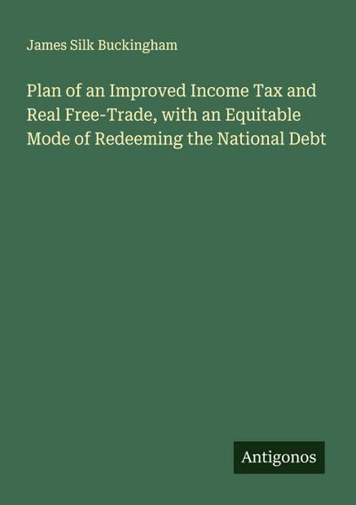 Plan of an Improved Income Tax and Real Free-Trade, with an Equitable Mode of Redeeming the National Debt