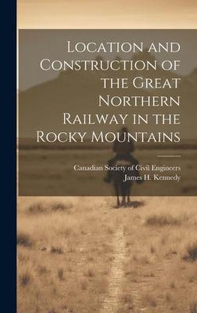 Location and Construction of the Great Northern Railway in the Rocky Mountains [microform]