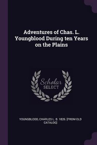 Adventures of Chas. L. Youngblood During ten Years on the Plains