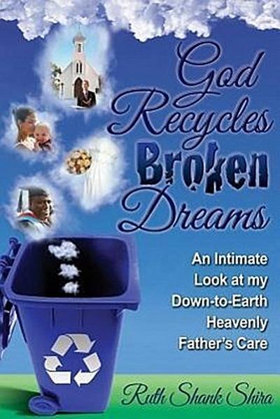God Recycles Broken Dreams: An Intimate Look at My Down-To-Earth Heavenly Father’s Care