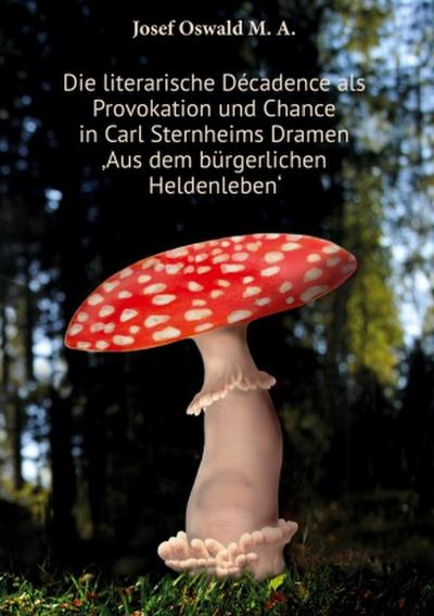 Die literarische Décadence als Provokation und Chance in Carl Sternheims Dramen ’Aus dem bürgerlichen Heldenleben’