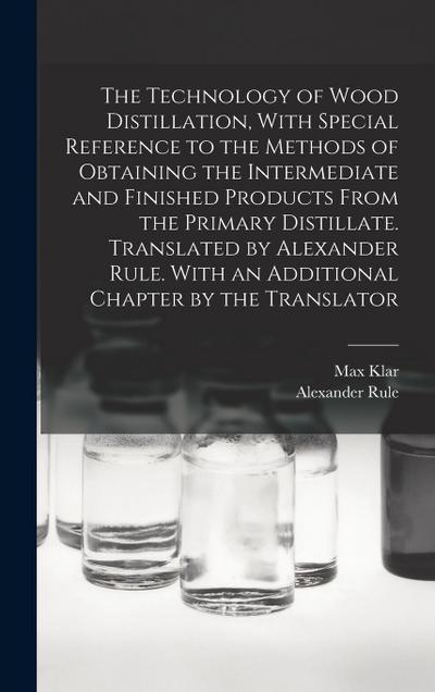 The Technology of Wood Distillation, With Special Reference to the Methods of Obtaining the Intermediate and Finished Products From the Primary Distillate. Translated by Alexander Rule. With an Additional Chapter by the Translator