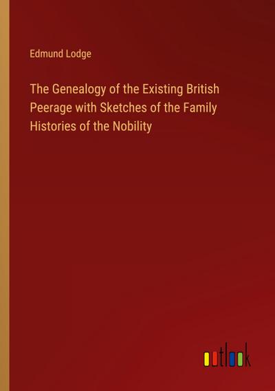 The Genealogy of the Existing British Peerage with Sketches of the Family Histories of the Nobility