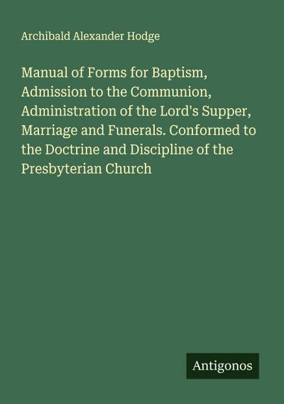 Manual of Forms for Baptism, Admission to the Communion, Administration of the Lord’s Supper, Marriage and Funerals. Conformed to the Doctrine and Discipline of the Presbyterian Church