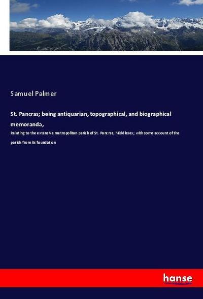 St. Pancras; being antiquarian, topographical, and biographical memoranda,: Relating to the extensive metropolitan parish of St. Pancras, Middlesex; with some account of the parish from its foundation