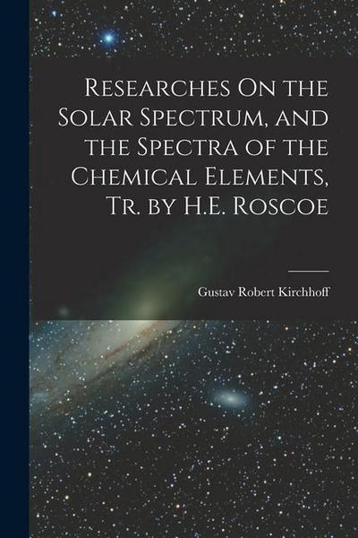 Researches On the Solar Spectrum, and the Spectra of the Chemical Elements, Tr. by H.E. Roscoe