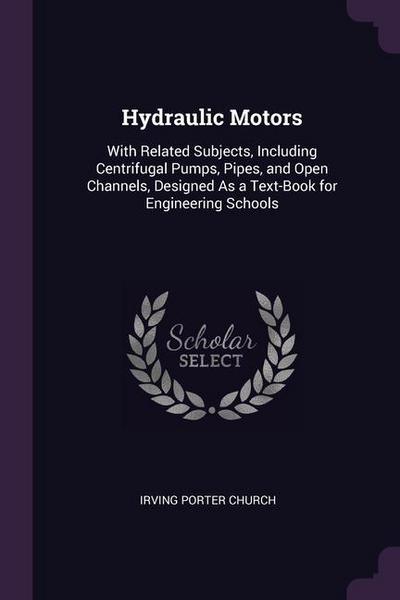 Hydraulic Motors: With Related Subjects, Including Centrifugal Pumps, Pipes, and Open Channels, Designed As a Text-Book for Engineering