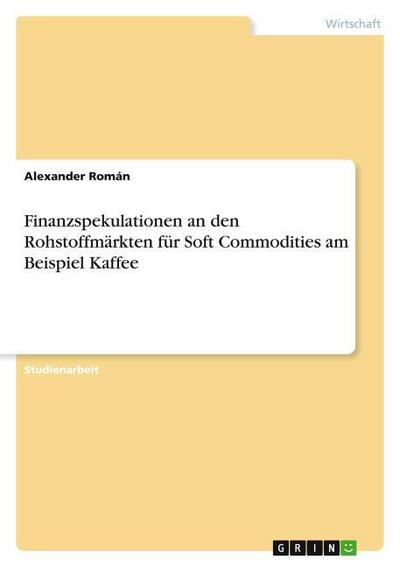 Finanzspekulationen an den Rohstoffmärkten für Soft Commodities am Beispiel Kaffee - Alexander Román