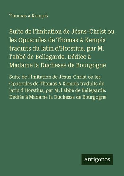 Suite de l’Imitation de Jésus-Christ ou les Opuscules de Thomas A Kempis traduits du latin d’Horstius, par M. l’abbé de Bellegarde. Dédiée à Madame la Duchesse de Bourgogne