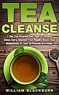 Tea Cleanse: 7 Day Tea Cleanse Diet: How to Choose Detox Tea’s, Improve Your Health, Boost Your Metabolism, & Lose 10 Pounds in a Week!