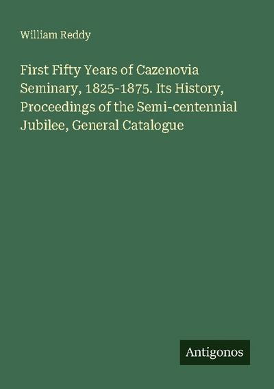 First Fifty Years of Cazenovia Seminary, 1825-1875. Its History, Proceedings of the Semi-centennial Jubilee, General Catalogue