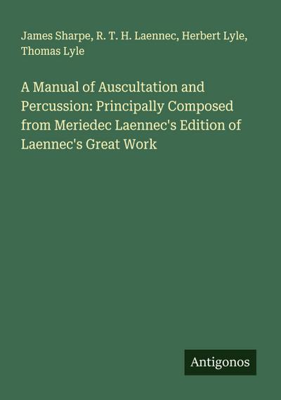 A Manual of Auscultation and Percussion: Principally Composed from Meriedec Laennec’s Edition of Laennec’s Great Work