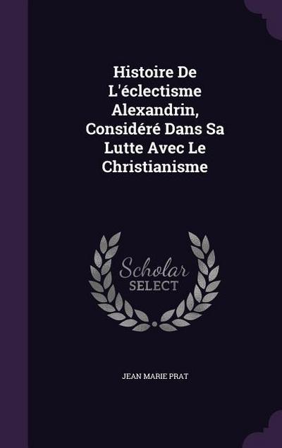 Histoire De L’éclectisme Alexandrin, Considéré Dans Sa Lutte Avec Le Christianisme