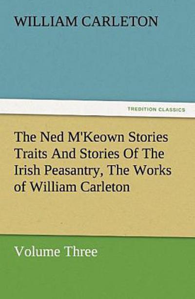 The Ned M’Keown Stories Traits And Stories Of The Irish Peasantry, The Works of William Carleton, Volume Three