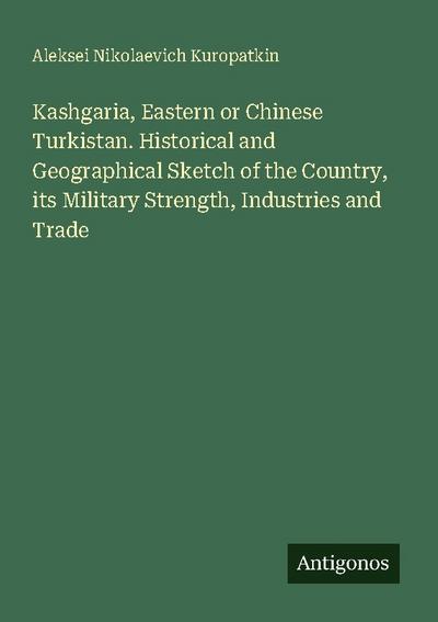 Kashgaria, Eastern or Chinese Turkistan. Historical and Geographical Sketch of the Country, its Military Strength, Industries and Trade